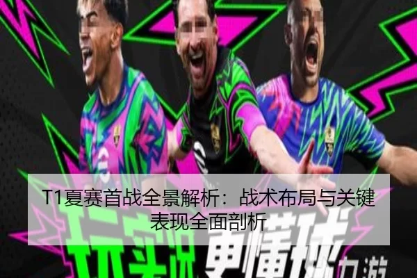T1夏赛首战全景解析：战术布局与关键表现全面剖析